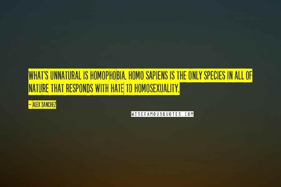 Alex Sanchez Quotes: What's unnatural is homophobia. Homo sapiens is the only species in all of nature that responds with hate to homosexuality.