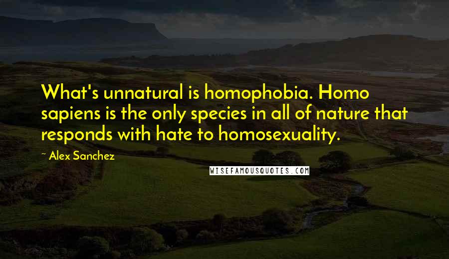 Alex Sanchez Quotes: What's unnatural is homophobia. Homo sapiens is the only species in all of nature that responds with hate to homosexuality.