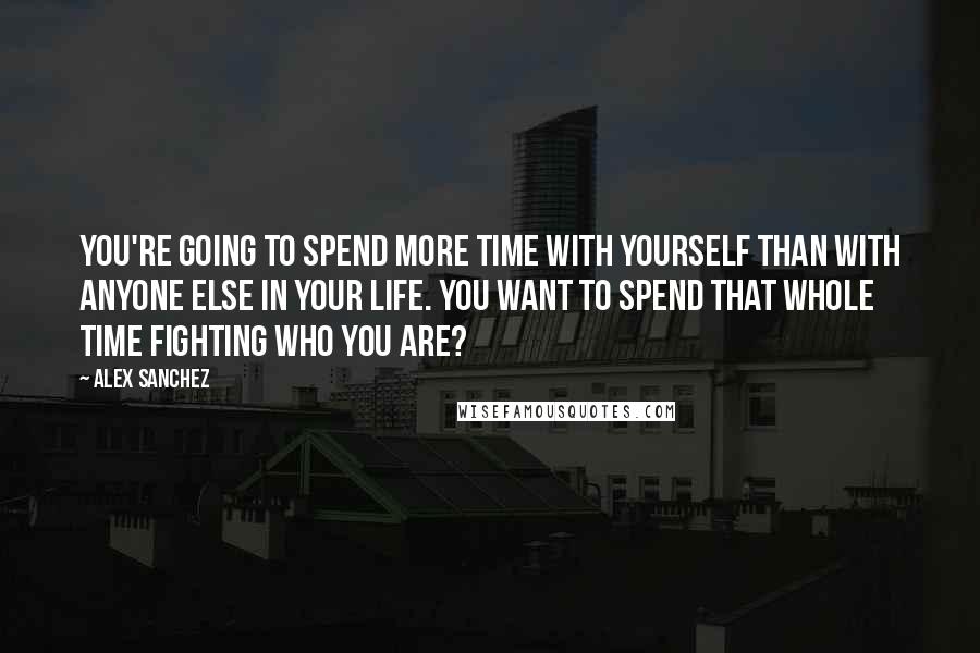 Alex Sanchez Quotes: You're going to spend more time with yourself than with anyone else in your life. You want to spend that whole time fighting who you are?