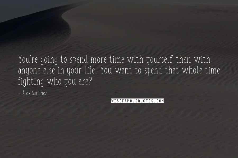 Alex Sanchez Quotes: You're going to spend more time with yourself than with anyone else in your life. You want to spend that whole time fighting who you are?