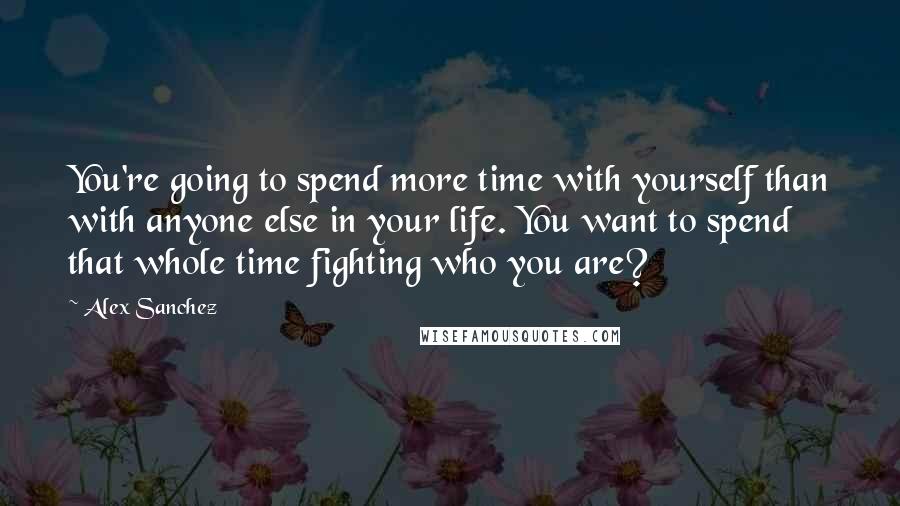 Alex Sanchez Quotes: You're going to spend more time with yourself than with anyone else in your life. You want to spend that whole time fighting who you are?