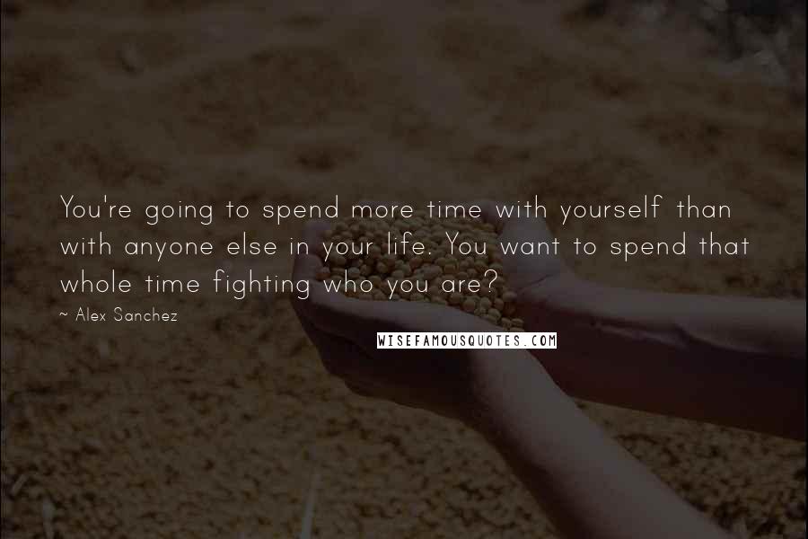 Alex Sanchez Quotes: You're going to spend more time with yourself than with anyone else in your life. You want to spend that whole time fighting who you are?