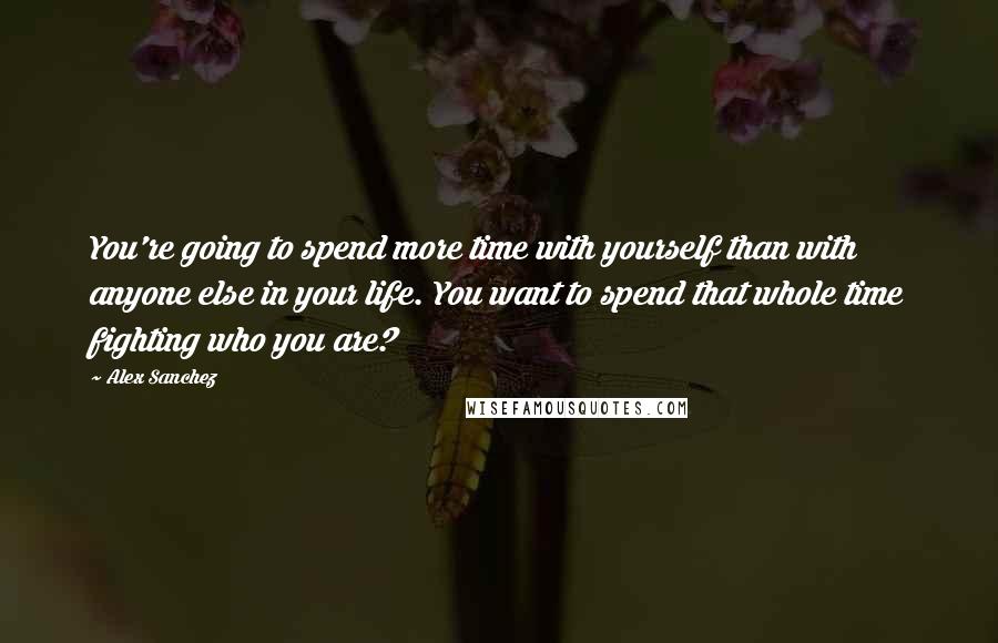Alex Sanchez Quotes: You're going to spend more time with yourself than with anyone else in your life. You want to spend that whole time fighting who you are?