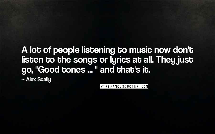 Alex Scally Quotes: A lot of people listening to music now don't listen to the songs or lyrics at all. They just go, "Good tones ... " and that's it.