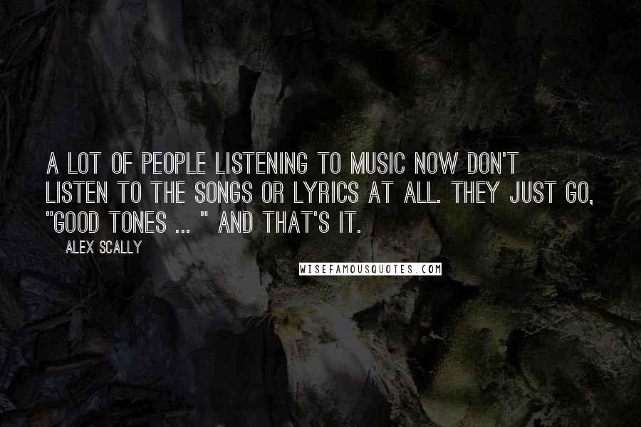 Alex Scally Quotes: A lot of people listening to music now don't listen to the songs or lyrics at all. They just go, "Good tones ... " and that's it.