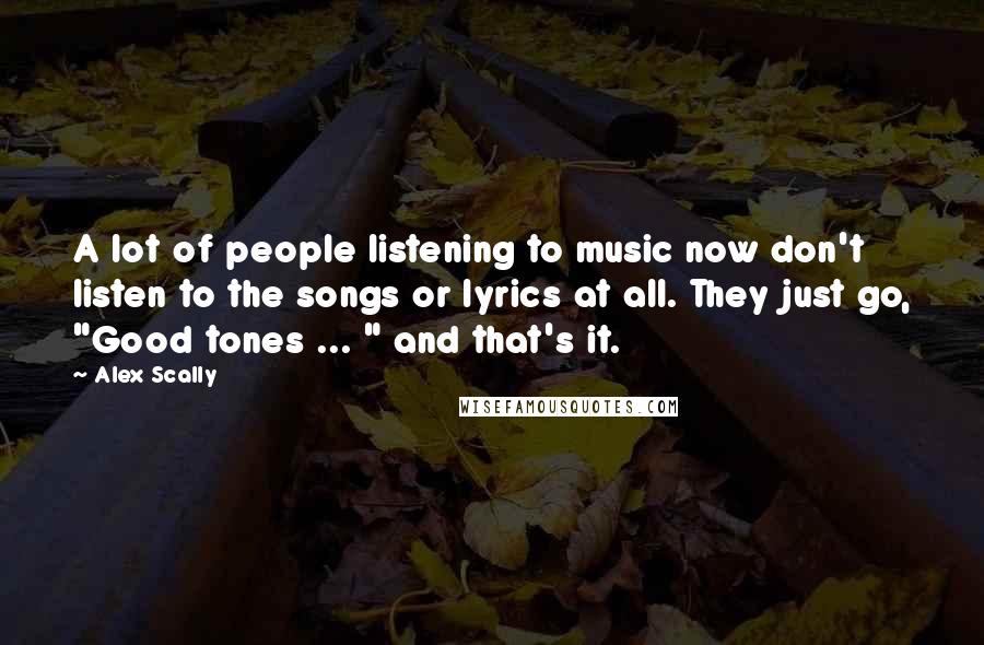 Alex Scally Quotes: A lot of people listening to music now don't listen to the songs or lyrics at all. They just go, "Good tones ... " and that's it.