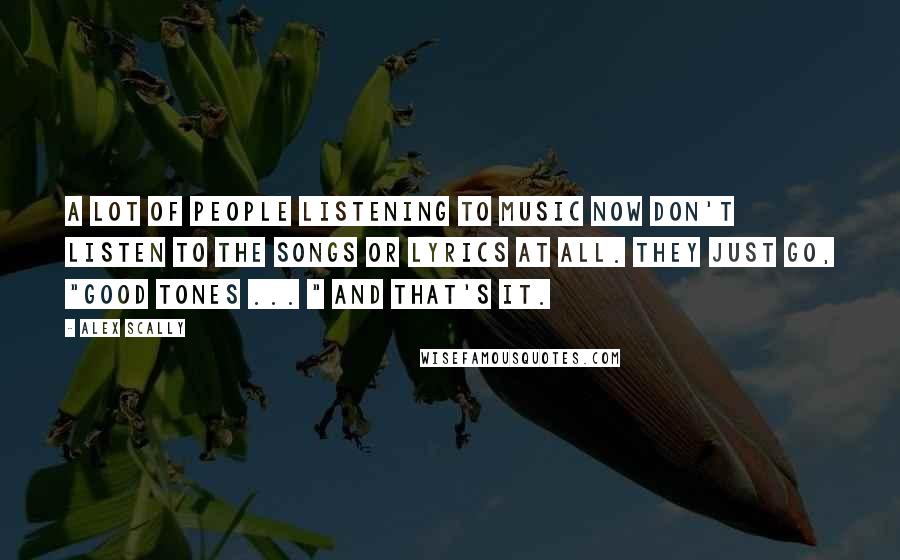 Alex Scally Quotes: A lot of people listening to music now don't listen to the songs or lyrics at all. They just go, "Good tones ... " and that's it.