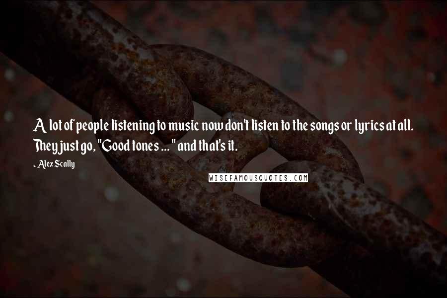 Alex Scally Quotes: A lot of people listening to music now don't listen to the songs or lyrics at all. They just go, "Good tones ... " and that's it.