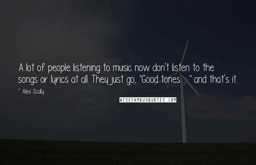 Alex Scally Quotes: A lot of people listening to music now don't listen to the songs or lyrics at all. They just go, "Good tones ... " and that's it.