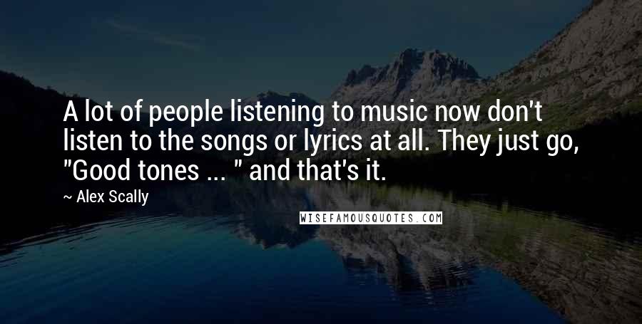 Alex Scally Quotes: A lot of people listening to music now don't listen to the songs or lyrics at all. They just go, "Good tones ... " and that's it.