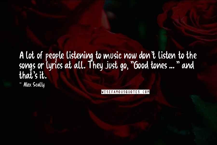 Alex Scally Quotes: A lot of people listening to music now don't listen to the songs or lyrics at all. They just go, "Good tones ... " and that's it.