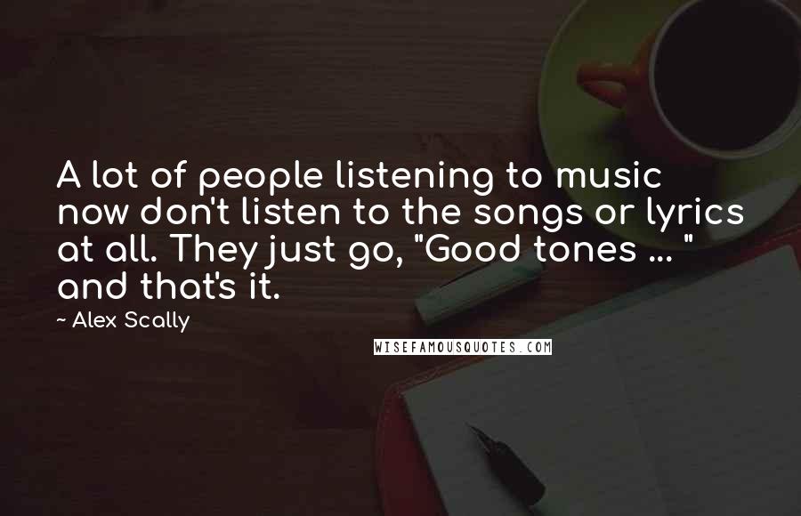 Alex Scally Quotes: A lot of people listening to music now don't listen to the songs or lyrics at all. They just go, "Good tones ... " and that's it.