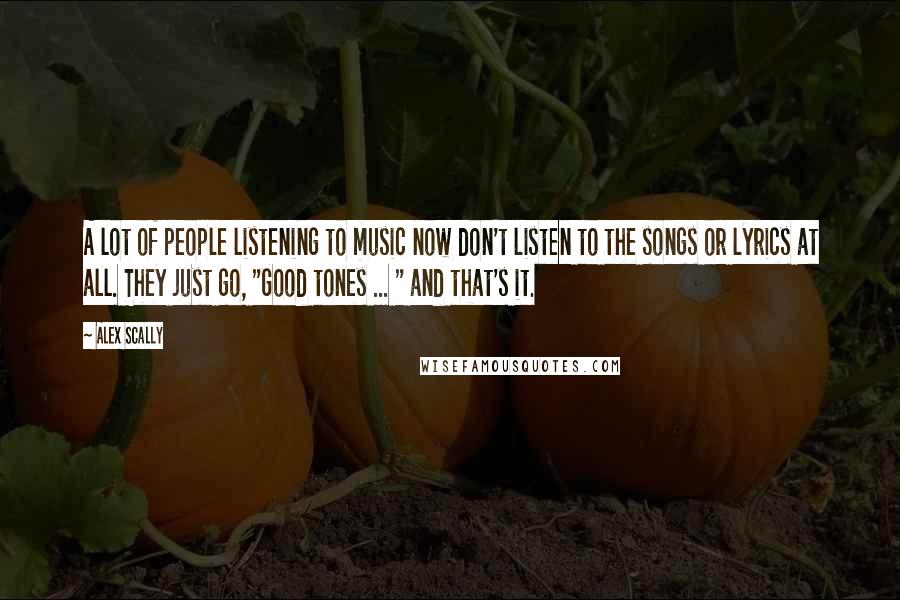 Alex Scally Quotes: A lot of people listening to music now don't listen to the songs or lyrics at all. They just go, "Good tones ... " and that's it.