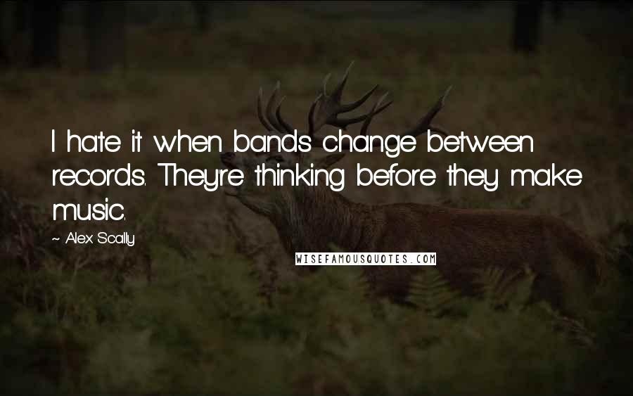 Alex Scally Quotes: I hate it when bands change between records. They're thinking before they make music.