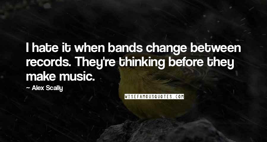 Alex Scally Quotes: I hate it when bands change between records. They're thinking before they make music.