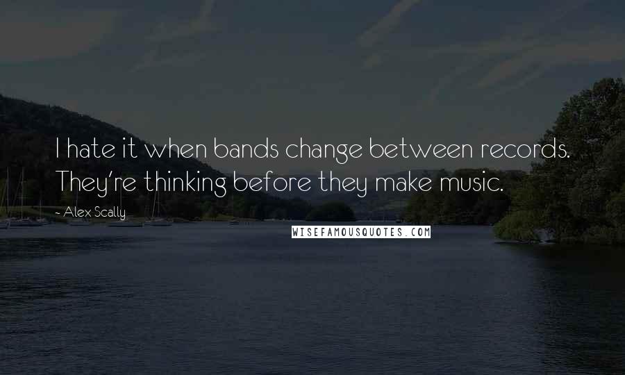 Alex Scally Quotes: I hate it when bands change between records. They're thinking before they make music.