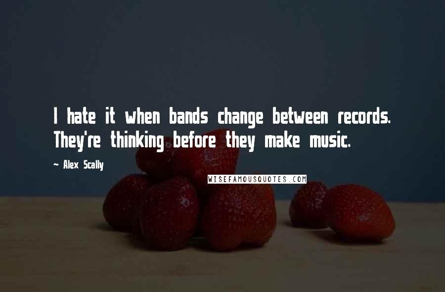 Alex Scally Quotes: I hate it when bands change between records. They're thinking before they make music.