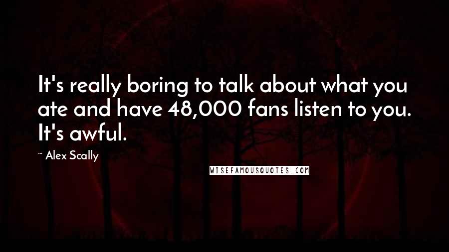 Alex Scally Quotes: It's really boring to talk about what you ate and have 48,000 fans listen to you. It's awful.