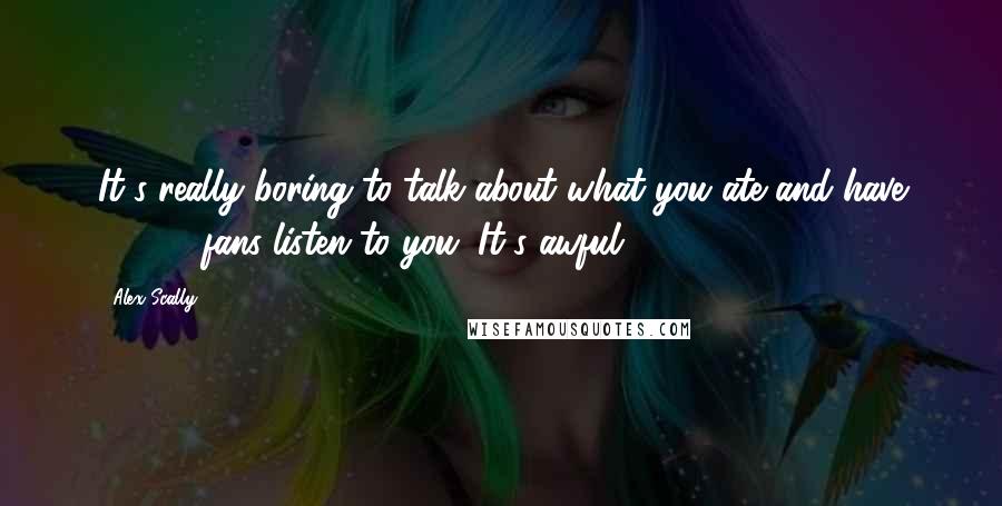 Alex Scally Quotes: It's really boring to talk about what you ate and have 48,000 fans listen to you. It's awful.
