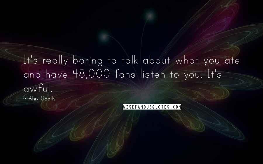 Alex Scally Quotes: It's really boring to talk about what you ate and have 48,000 fans listen to you. It's awful.