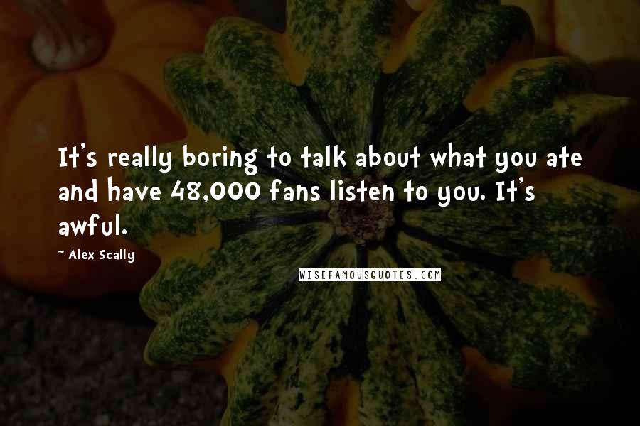 Alex Scally Quotes: It's really boring to talk about what you ate and have 48,000 fans listen to you. It's awful.