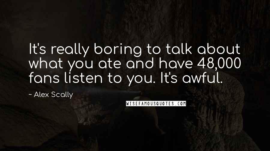 Alex Scally Quotes: It's really boring to talk about what you ate and have 48,000 fans listen to you. It's awful.