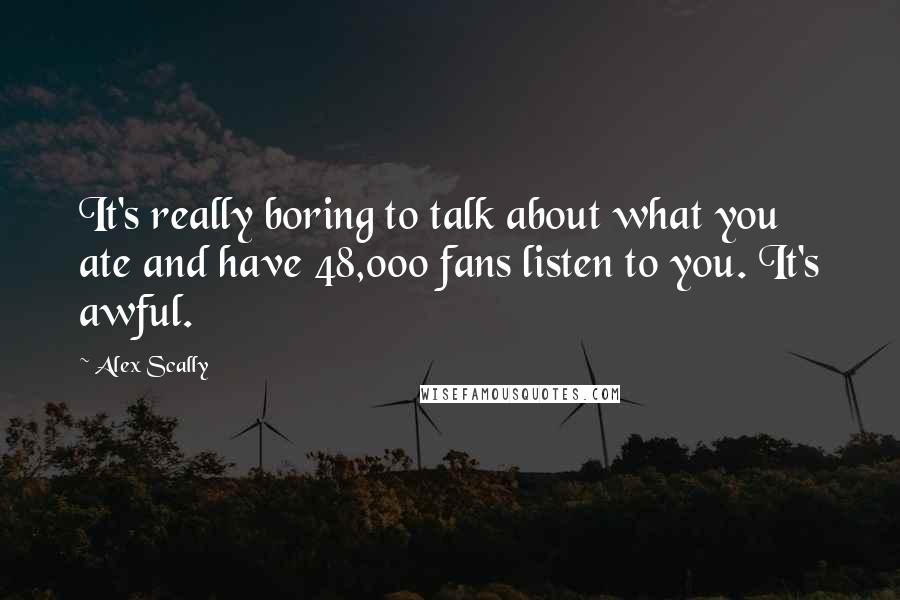 Alex Scally Quotes: It's really boring to talk about what you ate and have 48,000 fans listen to you. It's awful.