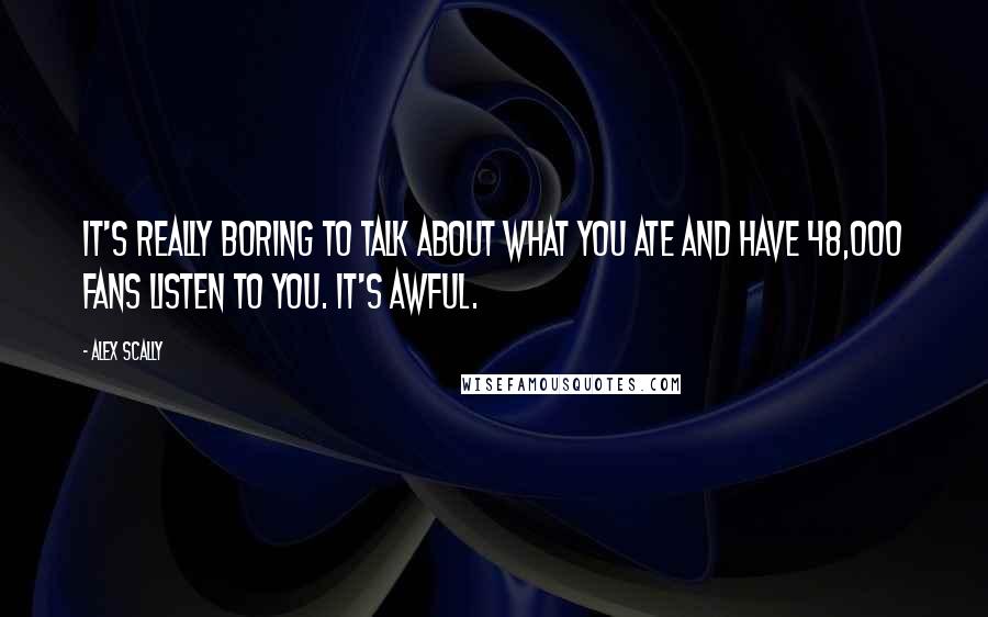 Alex Scally Quotes: It's really boring to talk about what you ate and have 48,000 fans listen to you. It's awful.