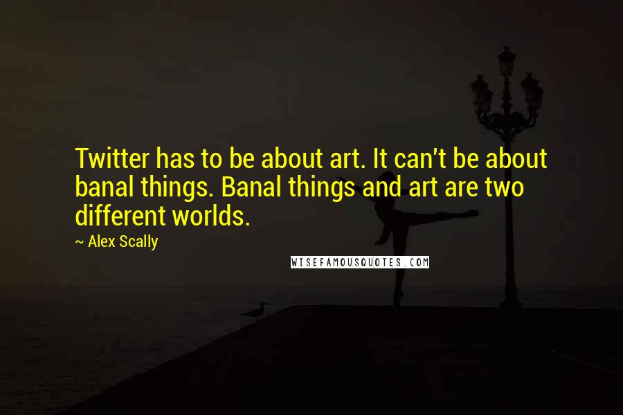 Alex Scally Quotes: Twitter has to be about art. It can't be about banal things. Banal things and art are two different worlds.