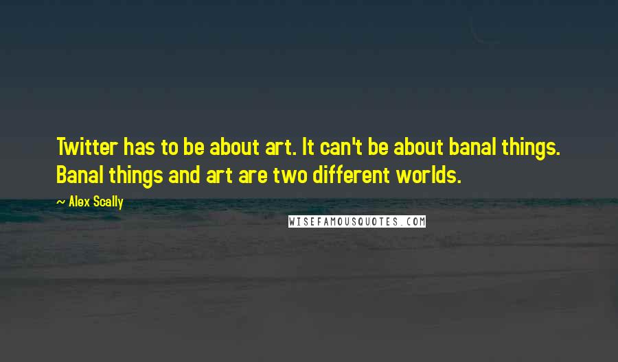 Alex Scally Quotes: Twitter has to be about art. It can't be about banal things. Banal things and art are two different worlds.