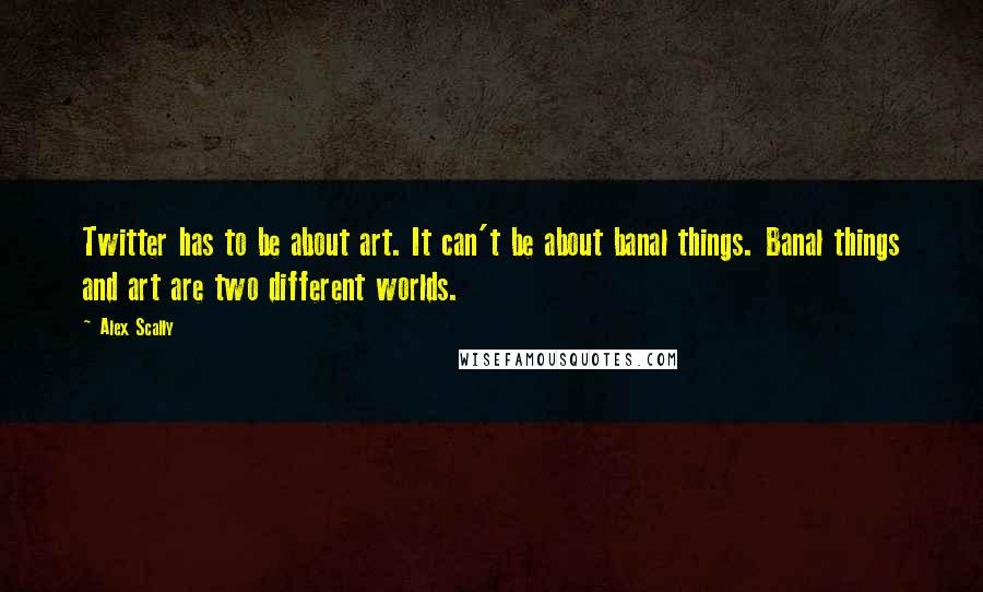 Alex Scally Quotes: Twitter has to be about art. It can't be about banal things. Banal things and art are two different worlds.