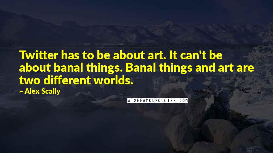 Alex Scally Quotes: Twitter has to be about art. It can't be about banal things. Banal things and art are two different worlds.