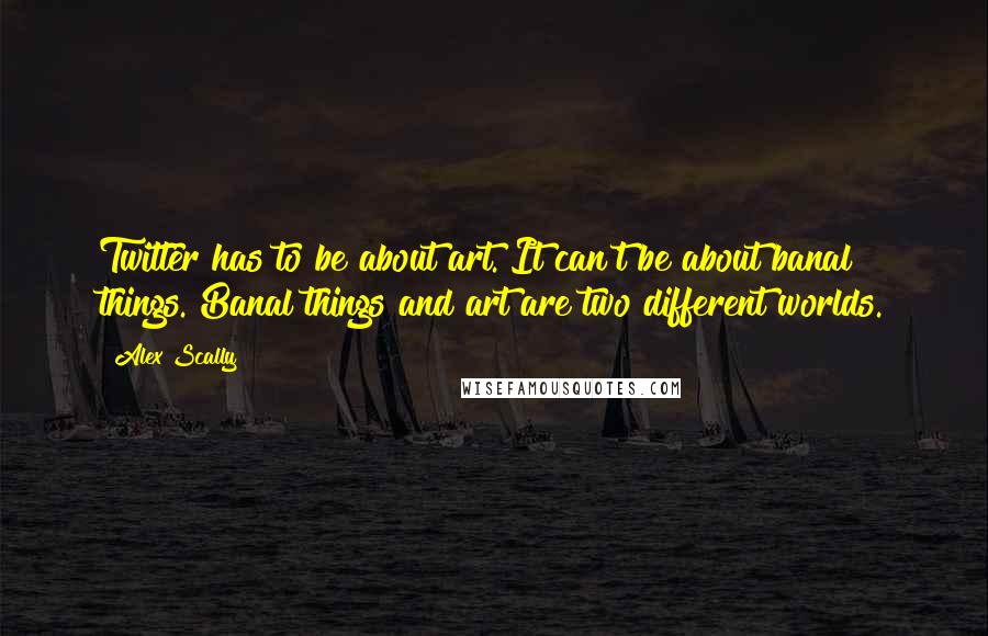 Alex Scally Quotes: Twitter has to be about art. It can't be about banal things. Banal things and art are two different worlds.