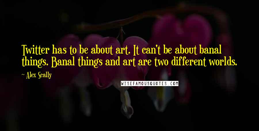 Alex Scally Quotes: Twitter has to be about art. It can't be about banal things. Banal things and art are two different worlds.