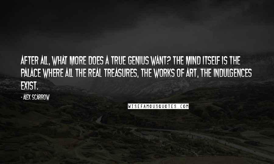 Alex Scarrow Quotes: After all, what more does a true genius want? The mind itself is the palace where all the real treasures, the works of art, the indulgences exist.