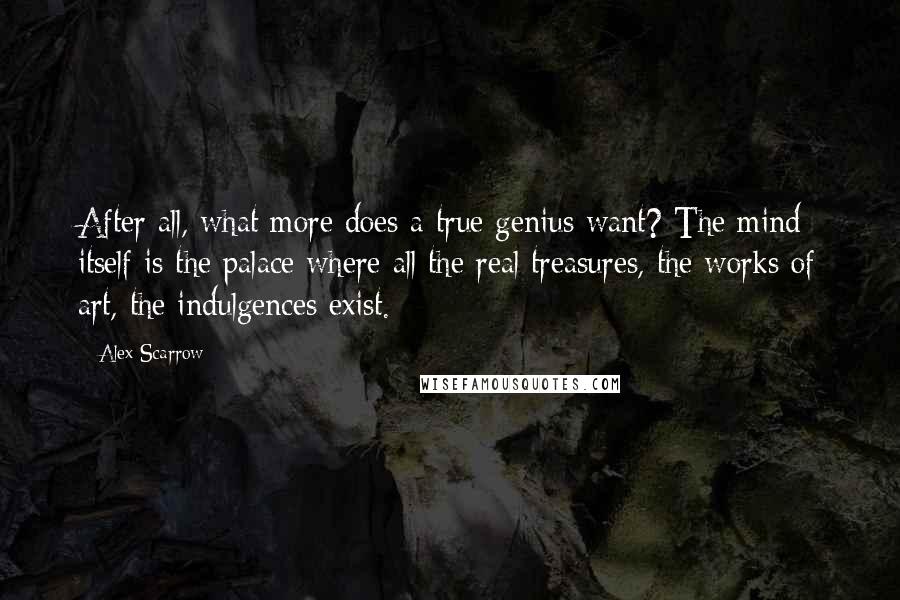 Alex Scarrow Quotes: After all, what more does a true genius want? The mind itself is the palace where all the real treasures, the works of art, the indulgences exist.