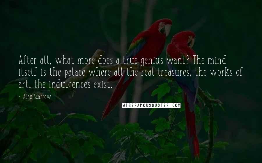 Alex Scarrow Quotes: After all, what more does a true genius want? The mind itself is the palace where all the real treasures, the works of art, the indulgences exist.