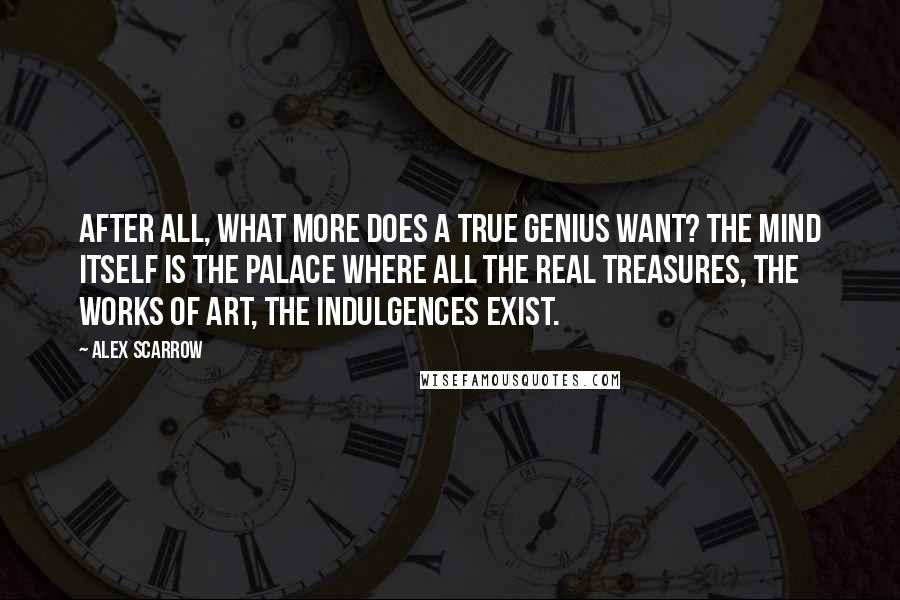 Alex Scarrow Quotes: After all, what more does a true genius want? The mind itself is the palace where all the real treasures, the works of art, the indulgences exist.