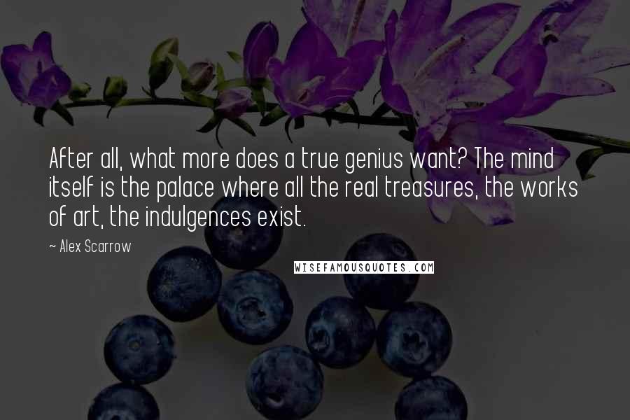 Alex Scarrow Quotes: After all, what more does a true genius want? The mind itself is the palace where all the real treasures, the works of art, the indulgences exist.