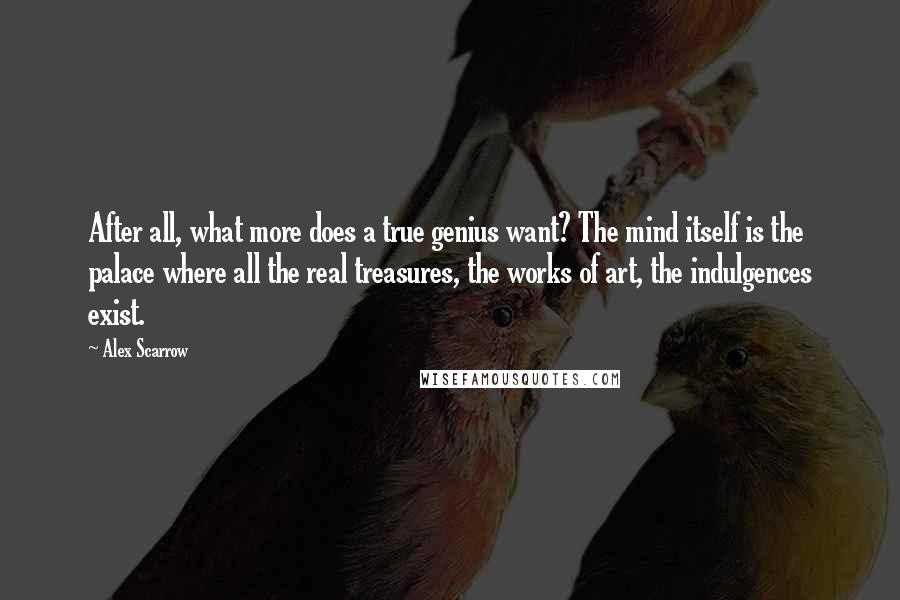 Alex Scarrow Quotes: After all, what more does a true genius want? The mind itself is the palace where all the real treasures, the works of art, the indulgences exist.