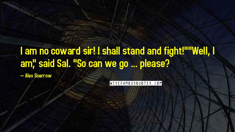 Alex Scarrow Quotes: I am no coward sir! I shall stand and fight!""Well, I am," said Sal. "So can we go ... please?