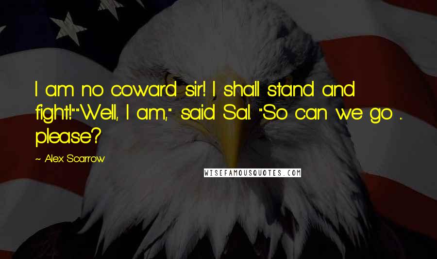 Alex Scarrow Quotes: I am no coward sir! I shall stand and fight!""Well, I am," said Sal. "So can we go ... please?