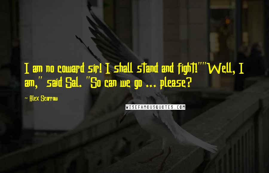 Alex Scarrow Quotes: I am no coward sir! I shall stand and fight!""Well, I am," said Sal. "So can we go ... please?