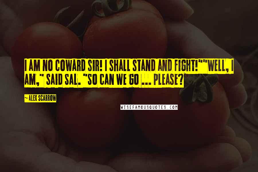 Alex Scarrow Quotes: I am no coward sir! I shall stand and fight!""Well, I am," said Sal. "So can we go ... please?