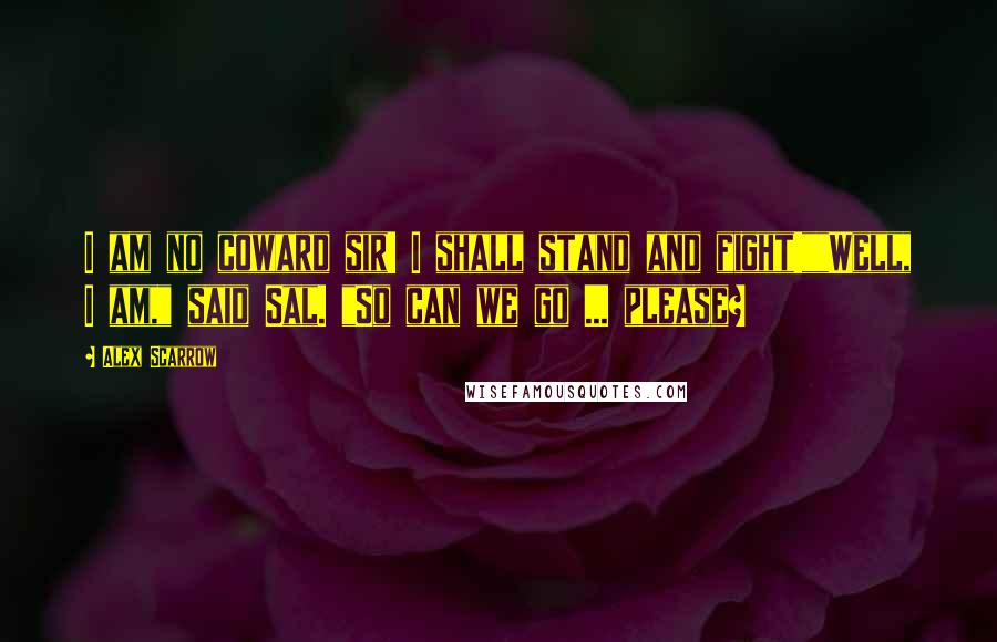 Alex Scarrow Quotes: I am no coward sir! I shall stand and fight!""Well, I am," said Sal. "So can we go ... please?