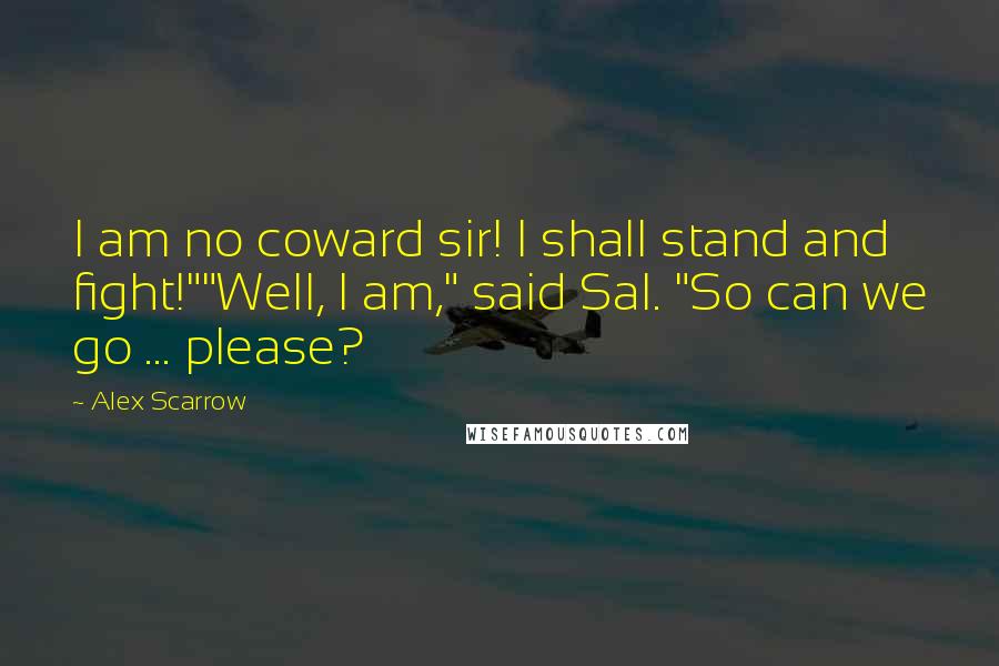 Alex Scarrow Quotes: I am no coward sir! I shall stand and fight!""Well, I am," said Sal. "So can we go ... please?