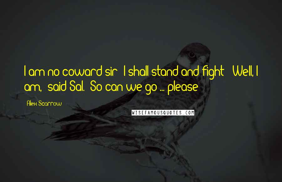 Alex Scarrow Quotes: I am no coward sir! I shall stand and fight!""Well, I am," said Sal. "So can we go ... please?