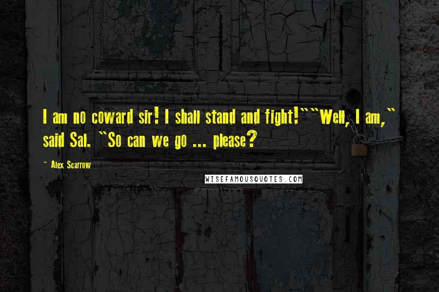 Alex Scarrow Quotes: I am no coward sir! I shall stand and fight!""Well, I am," said Sal. "So can we go ... please?