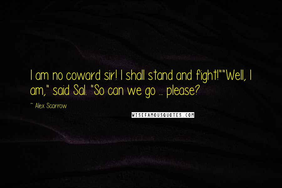 Alex Scarrow Quotes: I am no coward sir! I shall stand and fight!""Well, I am," said Sal. "So can we go ... please?
