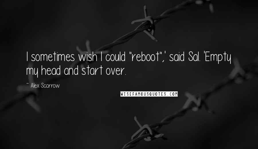 Alex Scarrow Quotes: I sometimes wish I could "reboot",' said Sal. 'Empty my head and start over.